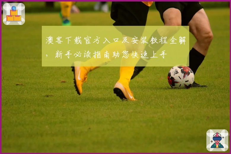 澳客下载官方入口及安装教程全解,新手必读指南助您快速上手