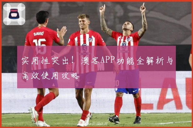 实用性突出!澳客APP功能全解析与高效使用攻略