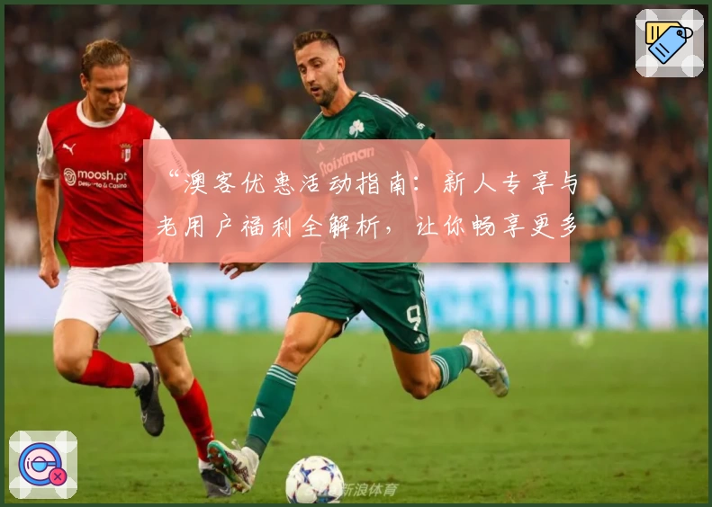 “澳客优惠活动指南:新人专享与老用户福利全解析,让你畅享更多精彩体验”