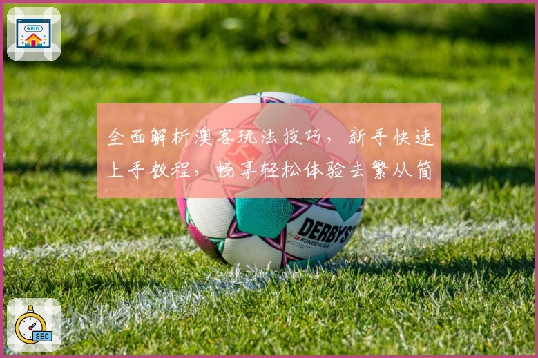 全面解析澳客玩法技巧,新手快速上手教程,畅享轻松体验去繁从简