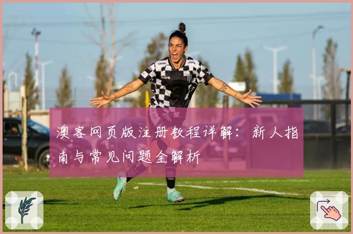 澳客网页版注册教程详解：新人指南与常见问题全解析