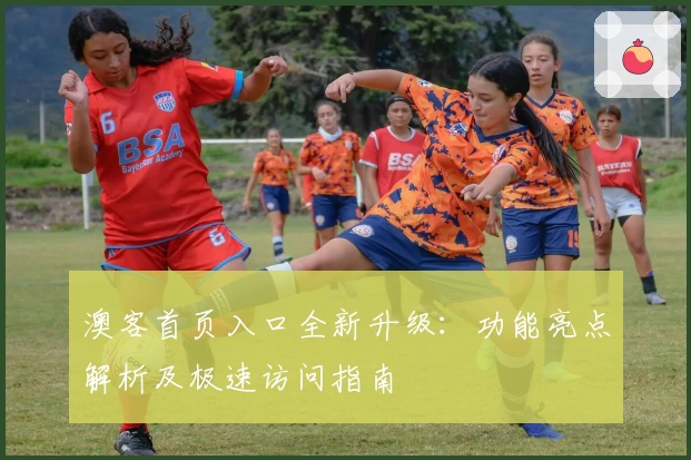 澳客首页入口全新升级：功能亮点解析及极速访问指南