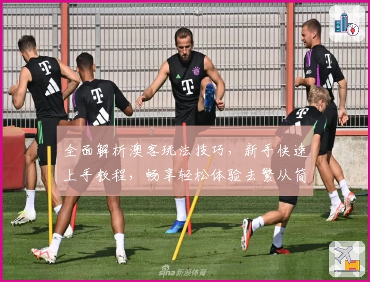 全面解析澳客玩法技巧,新手快速上手教程,畅享轻松体验去繁从简