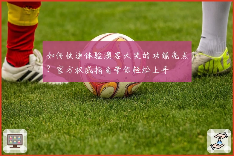 如何快速体验澳客大奖的功能亮点?官方权威指南带你轻松上手