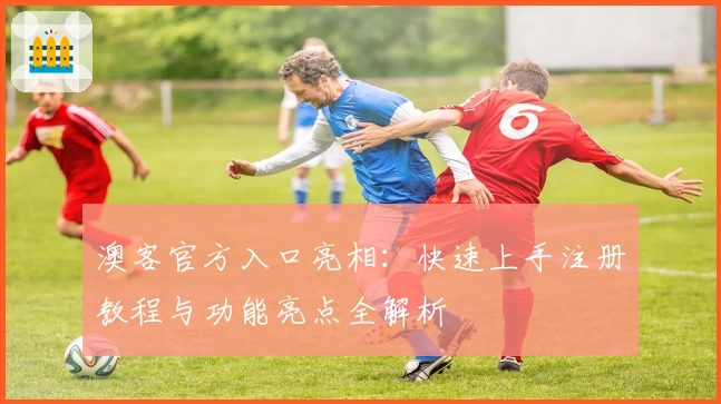 澳客官方入口亮相：快速上手注册教程与功能亮点全解析