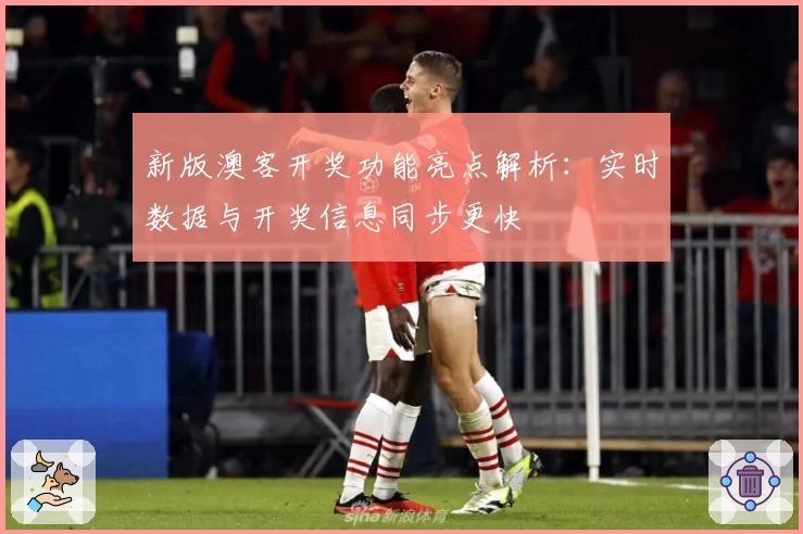 新版澳客开奖功能亮点解析：实时数据与开奖信息同步更快