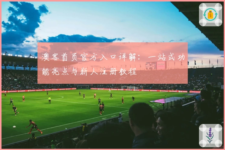 澳客首页官方入口详解：一站式功能亮点与新人注册教程