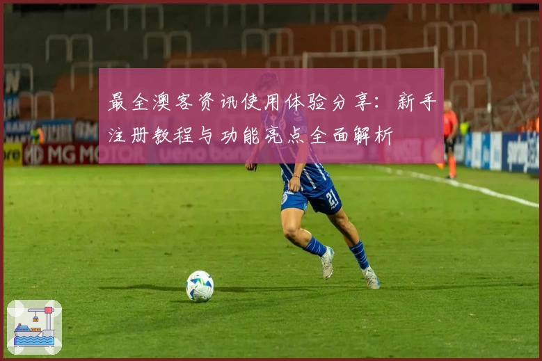 最全澳客资讯使用体验分享:新手注册教程与功能亮点全面解析