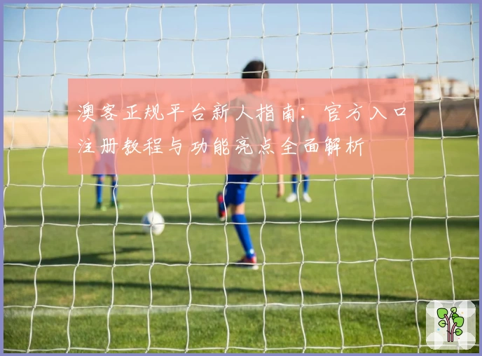 澳客正规平台新人指南：官方入口注册教程与功能亮点全面解析