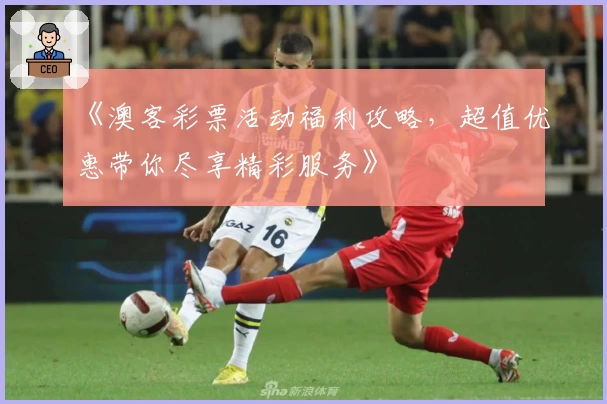 《澳客彩票活动福利攻略，超值优惠带你尽享精彩服务》