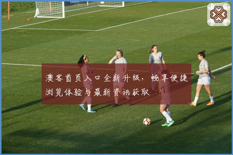 澳客首页入口全新升级,畅享便捷浏览体验与最新资讯获取