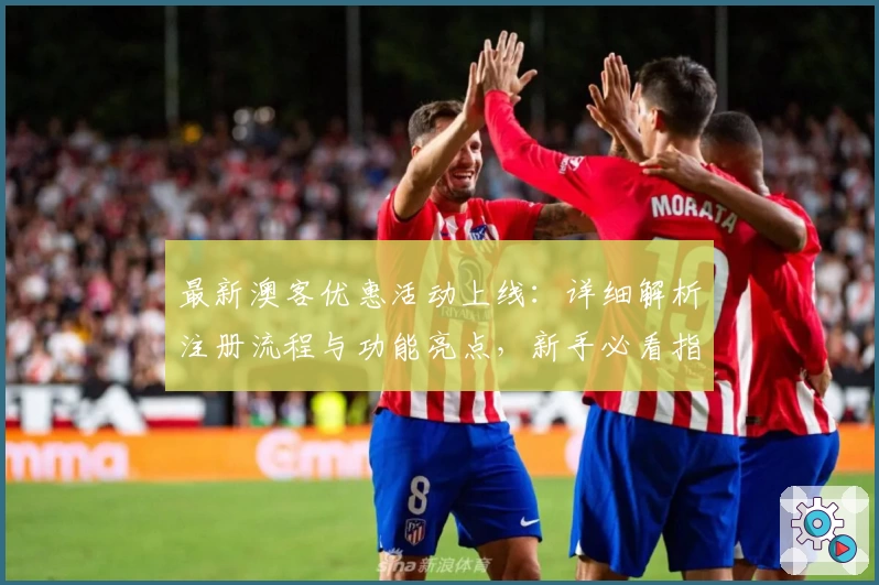 最新澳客优惠活动上线：详细解析注册流程与功能亮点，新手必看指南