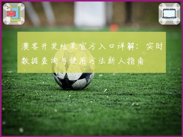 澳客开奖结果官方入口详解:实时数据查询与使用方法新人指南