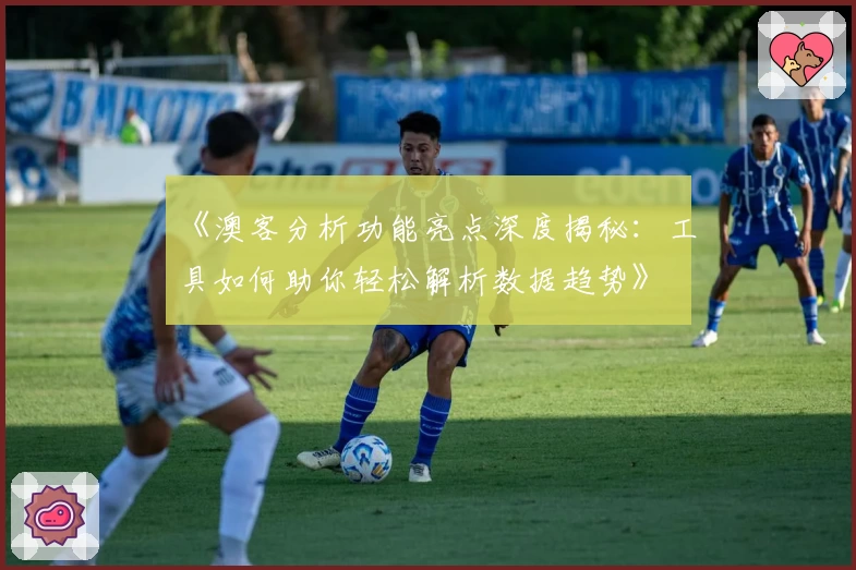 《澳客分析功能亮点深度揭秘:工具如何助你轻松解析数据趋势》