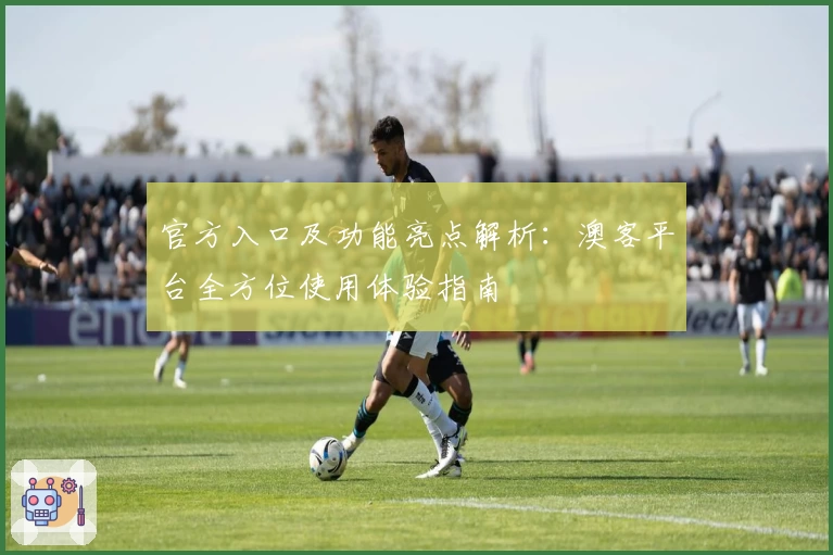 官方入口及功能亮点解析:澳客平台全方位使用体验指南