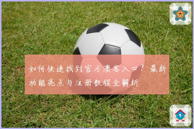 如何快速找到官方澳客入口？最新功能亮点与注册教程全解析
