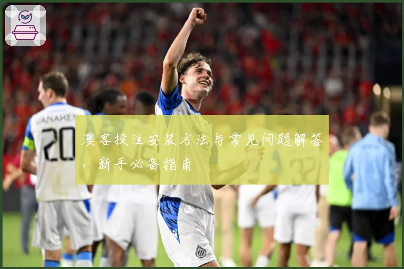 澳客投注安装方法与常见问题解答，新手必备指南