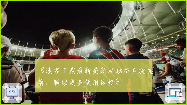 《澳客下载最新更新活动福利抢先看,解锁更多使用体验》