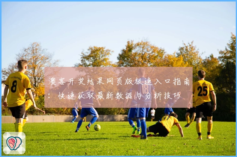 澳客开奖结果网页版极速入口指南：快速获取最新数据与分析技巧