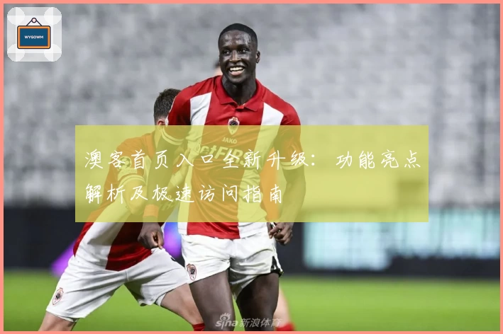 澳客首页入口全新升级：功能亮点解析及极速访问指南