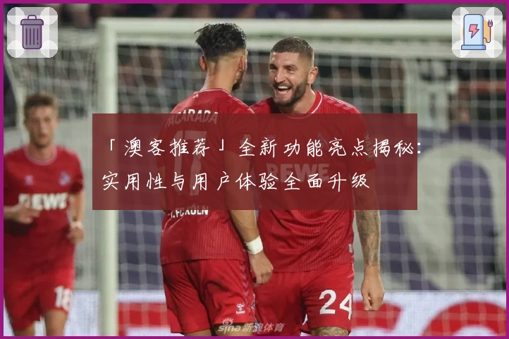 「澳客推荐」全新功能亮点揭秘：实用性与用户体验全面升级