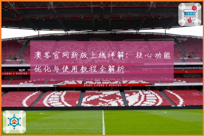 澳客官网新版上线详解:核心功能优化与使用教程全解析