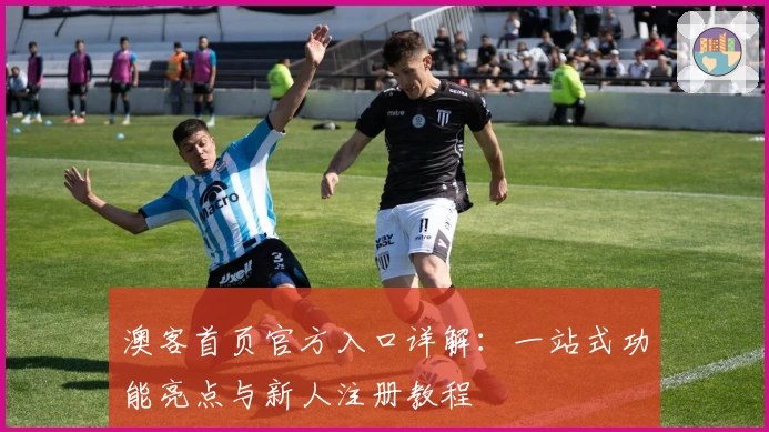 澳客首页官方入口详解：一站式功能亮点与新人注册教程