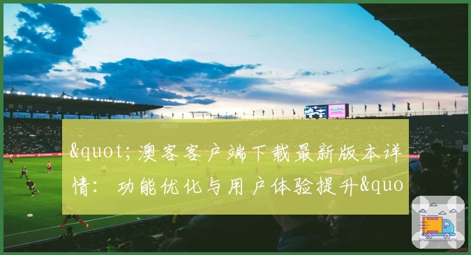 "澳客客户端下载最新版本详情：功能优化与用户体验提升"