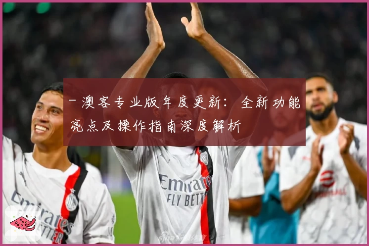 - 澳客专业版年度更新：全新功能亮点及操作指南深度解析