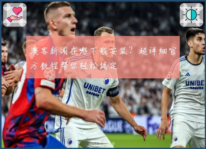 澳客新闻在哪下载安装?超详细官方教程帮你轻松搞定