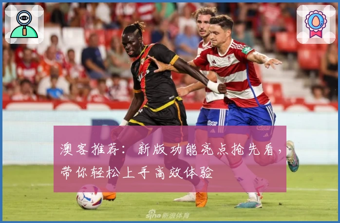 澳客推荐：新版功能亮点抢先看，带你轻松上手高效体验