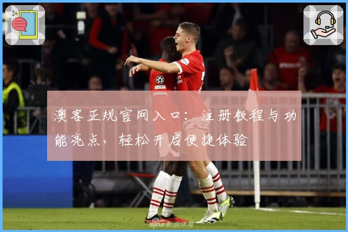澳客正规官网入口：注册教程与功能亮点，轻松开启便捷体验
