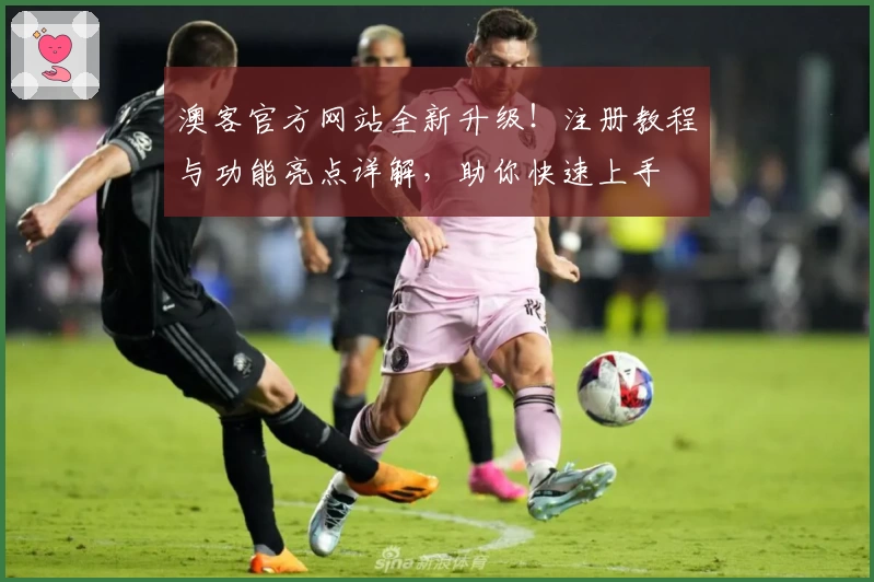 澳客官方网站全新升级！注册教程与功能亮点详解，助你快速上手