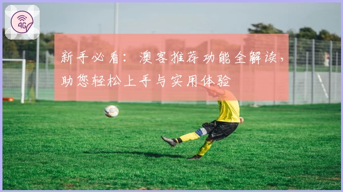 新手必看：澳客推荐功能全解读，助您轻松上手与实用体验