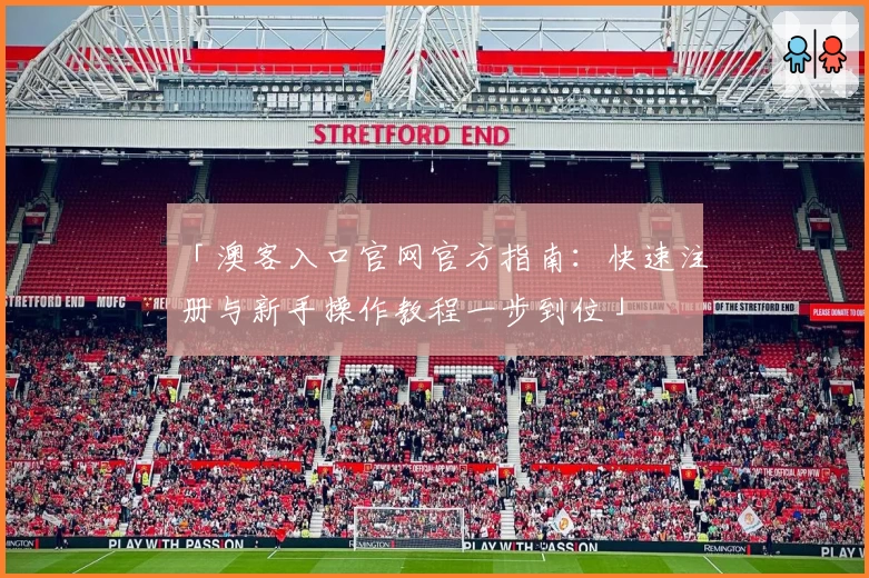「澳客入口官网官方指南：快速注册与新手操作教程一步到位」