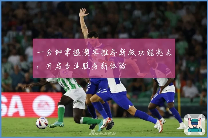 一分钟掌握澳客推荐新版功能亮点，开启专业服务新体验