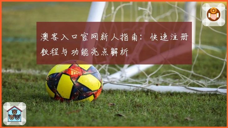 澳客入口官网新人指南：快速注册教程与功能亮点解析