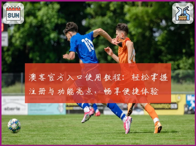 澳客官方入口使用教程:轻松掌握注册与功能亮点,畅享便捷体验