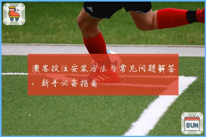 澳客投注安装方法与常见问题解答，新手必备指南