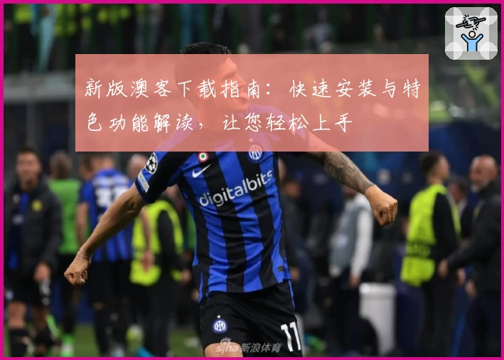 新版澳客下载指南：快速安装与特色功能解读，让您轻松上手