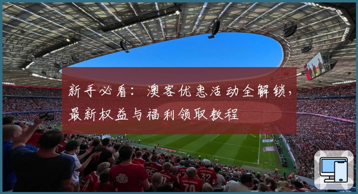新手必看:澳客优惠活动全解锁,最新权益与福利领取教程