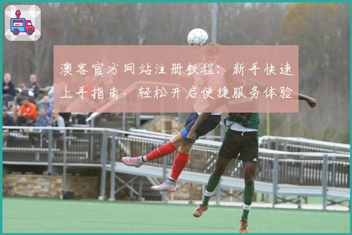 澳客官方网站注册教程：新手快速上手指南，轻松开启便捷服务体验