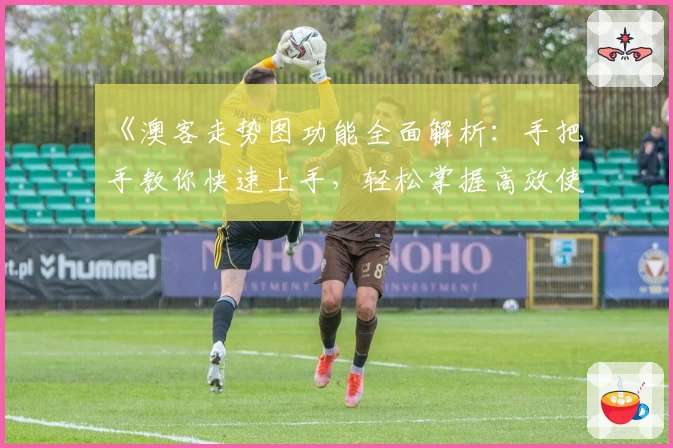 《澳客走势图功能全面解析:手把手教你快速上手,轻松掌握高效使用技巧》