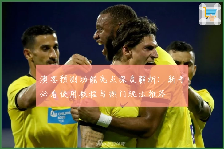 澳客预测功能亮点深度解析：新手必看使用教程与热门玩法推荐