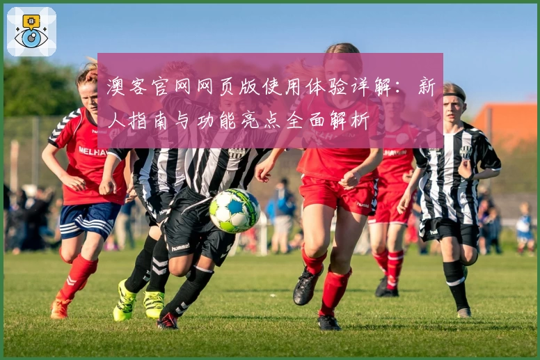 澳客官网网页版使用体验详解：新人指南与功能亮点全面解析