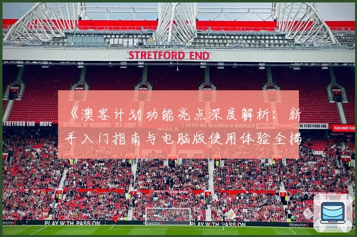 《澳客计划功能亮点深度解析:新手入门指南与电脑版使用体验全揭秘》