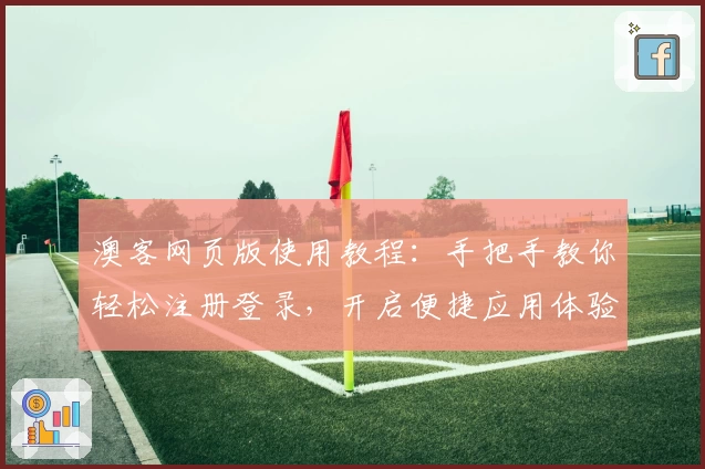 澳客网页版使用教程:手把手教你轻松注册登录,开启便捷应用体验