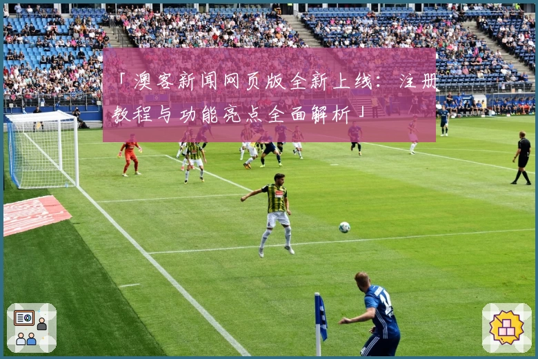 「澳客新闻网页版全新上线：注册教程与功能亮点全面解析」