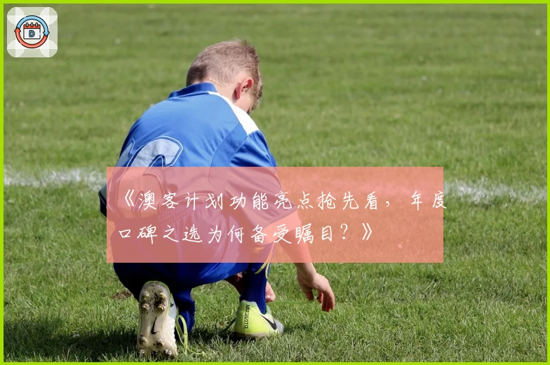 《澳客计划功能亮点抢先看，年度口碑之选为何备受瞩目？》