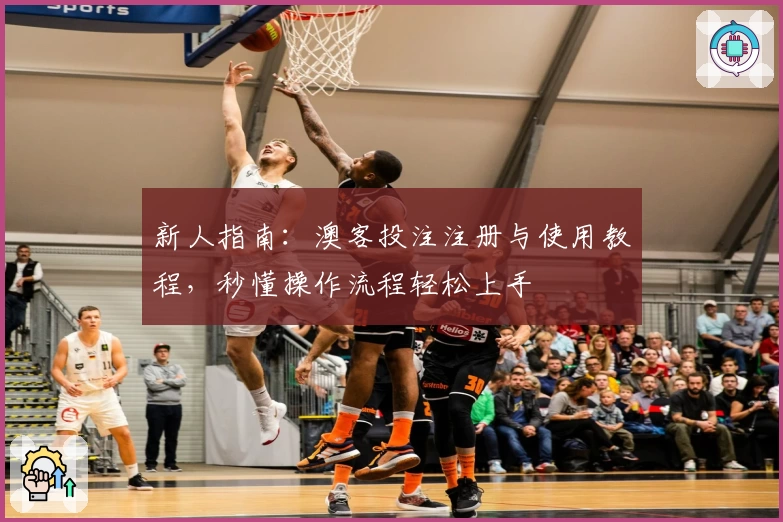 新人指南:澳客投注注册与使用教程,秒懂操作流程轻松上手